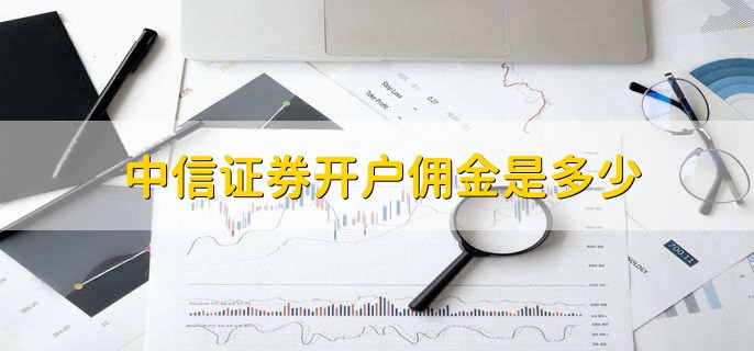 中信证券网上开户佣金(中信证券网上开户佣金多少)